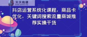 抖店运营系统化课程，商品卡优化，关键词搜索流量商城推荐实操干货-天天有课网