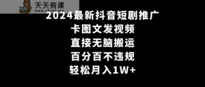 2024全新抖音短剧营销推广，卡图文并茂上传视频，立即没脑子搬，百分之百不违规，轻轻松松月入1W-天天有课网