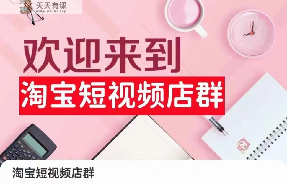 淘宝主图视频店淘：店铺注册、选品策略、视频模板、提交商品、采购和安排发货、产品优化等-天天有课网