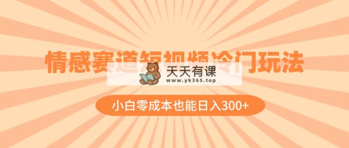 情感赛道短视频冷门玩法，小白零成本也能日入300+-天天有课网