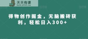 得物创作掘金，无脑搬砖获利，轻松日入300+【揭秘】-天天有课网