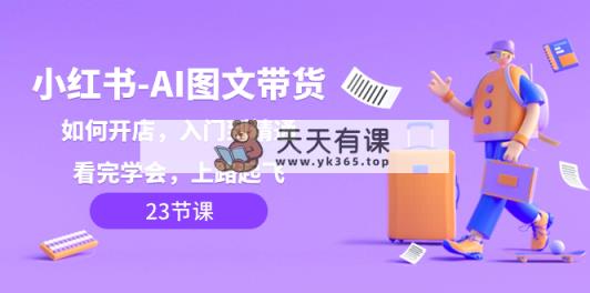小红书-AI图文带货，如何开店，入门到精通，看完学会，上路起飞！-天天有课网