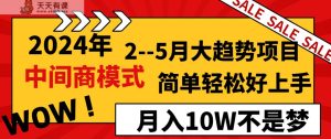2024年2-5月大趋势项目，利用中间商模式，简单轻松好上手，月入10W不是梦-天天有课网