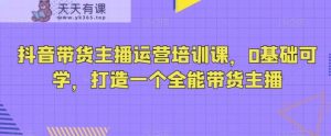 抖音带货主播运营培训课,0基础可学,打造一个全能带货主播-天天有课网