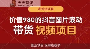 价值980的抖音图片滚动带货视频副业项目，保姆级教学【揭秘】-天天有课网