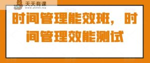 时间管理能效班,时间管理效能测试-天天有课网