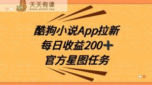 酷狗小说APP拉新,接抖音星图任务,保姆式教学每日收益200+【揭秘】-天天有课网