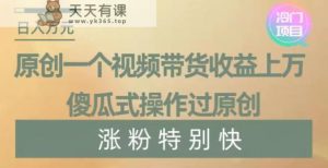 原创一个视频带货收益上万，傻瓜式操作过原创，几分钟做一个视频涨粉特别快【揭秘】-天天有课网