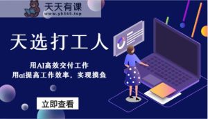 天选打工人-用AI高效率交付工作，用ai提高效率，完成捞鱼！-天天有课网
