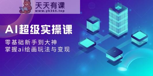 AI非常实操课：零基础初学者到高手，把握ai美术绘画游戏玩法与转现-天天有课网