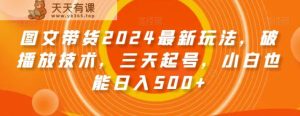 图文带货2024最新玩法，破播放技术，三天起号，小白也能日入500+【揭秘】-天天有课网