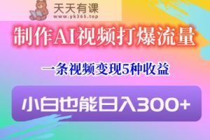 制做AI短视频打穿总流量，一条视频变现5种盈利，新手也可以日入300-天天有课网