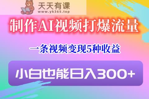 制做AI短视频打穿总流量，一条视频变现5种盈利，新手也可以日入300-天天有课网