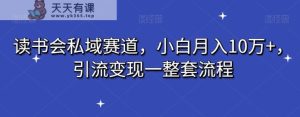 读书会私域赛道，小白月入10万+，引流变现一整套流程-天天有课网