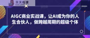 AIGC商业实战课，让AI成为你的人生合伙人，做跨越周期的超级个体-天天有课网