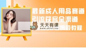 全新两性用品跑道引流方法拓客新零售，月入10w家庭保姆级实例教程-天天有课网