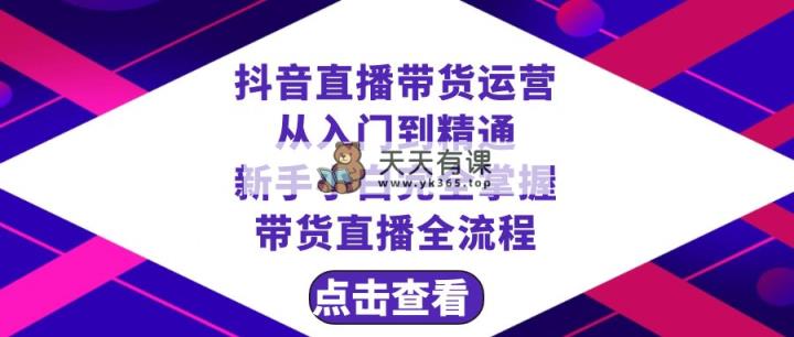 抖音直播卖货 经营实用教程，初学者熟练掌握直播卖货全过程-天天有课网