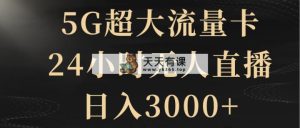 5G超大流量卡,24钟头无人直播,日赚3000-天天有课网