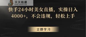 快手24小时美女直播，实操日入4000+，不会违规，轻松上手-天天有课网