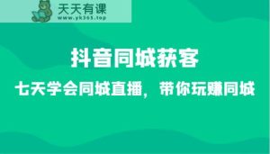 抖音同城拓客-七天懂得同城视频，带你玩赚同城网-天天有课网