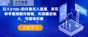 日入3700+的抖音无人直播，卖花样早餐粥制作教程，实现睡后收入，可落地实操【揭秘】-天天有课网