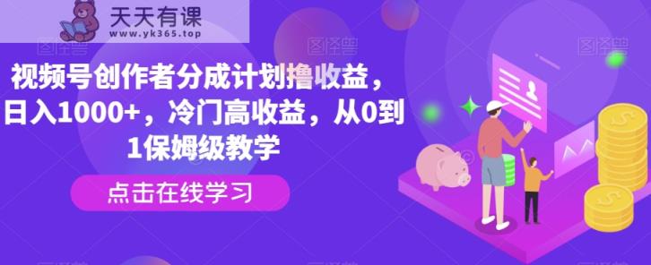 视频号创作者分成计划撸收益，日入1000+，冷门高收益，从0到1保姆级教学-天天有课网