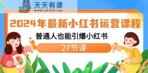 2024年全新小红书运营课程内容：平常人也可以点爆小红书的-天天有课网