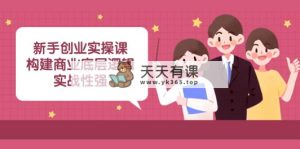 新手创业实操课：构建商业底层逻辑，实战性强-天天有课网