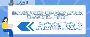 拼多多运营不理想？新手不会做？​15节系列课+2节直播课，直接掌握-天天有课网