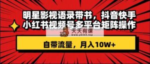 大牌明星影视剧经典话语带书 抖音和快手小红书视频号全平台引流矩阵实际操作，自带光环 月入10W-天天有课网