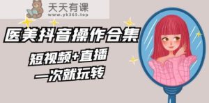 美容连锁全干货知识·生美·医疗美容抖音操作合辑,小视频 直播间,一次就轻松玩-天天有课网