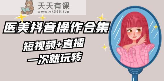 美容连锁全干货知识·生美·医疗美容抖音操作合辑，小视频 直播间，一次就轻松玩-天天有课网