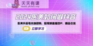2024医疗美容怎么做抖音，医疗美容抖音帐号本地团购，短视频带货双IP，爆款引流方法-天天有课网