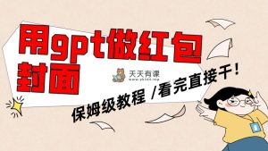 用gpt快速生成微信红包封面，家庭保姆等级实例教程，新手看了就可以上手操作-天天有课网