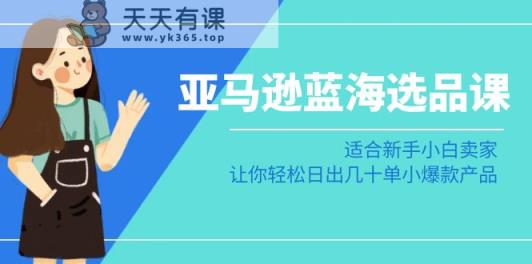 亚马逊平台瀚海选款课：适宜新手入门商家，让你可以日出几十单小热门产品-天天有课网