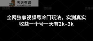 全网独家视频号冷门玩法,实测真实收益一个号一天有2k-3k-天天有课网