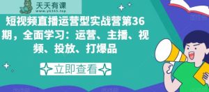 短视频直播运营型实战营第36期,全面学习:运营、主播、视频、投放、打爆品-天天有课网
