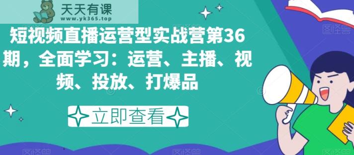 短视频直播运营型实战营第36期，全面学习：运营、主播、视频、投放、打爆品-天天有课网