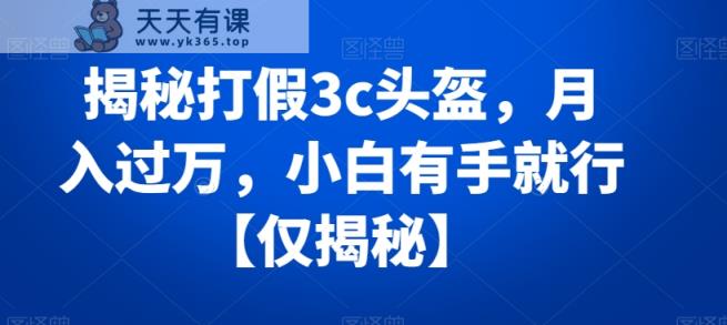 揭秘打假3c头盔，月入过万，小白有手就行【仅揭秘】-天天有课网