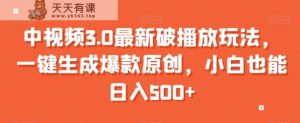 中视频3.0最新破播放玩法，一键生成爆款原创，小白也能日入500+【揭秘】-天天有课网