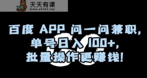 百度APP问一问兼职，单号日入100+，批量操作更赚钱【揭秘】-天天有课网