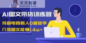 AI图文并茂卖货夏令营:抖音直播带货新手0根本学,多张图文并茂可以赚1.4w-天天有课网
