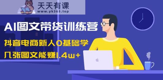 AI图文并茂卖货夏令营：抖音直播带货新手0根本学，多张图文并茂可以赚1.4w-天天有课网