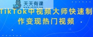 TikTok中视频大师快速制作变现热门视频-天天有课网