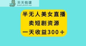半无人美女直播，卖短剧资源，一天收益300+【揭秘】-天天有课网