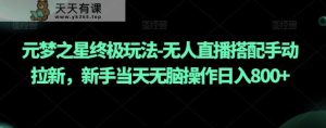 元梦之星终极玩法-无人直播搭配手动拉新,新手当天无脑操作日入800+【揭秘】-天天有课网