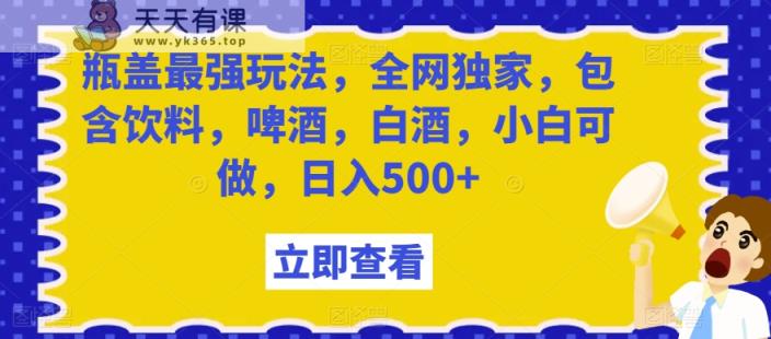 瓶盖最强玩法，全网独家，包含饮料，啤酒，白酒，小白可做，日入500+【揭秘】-天天有课网