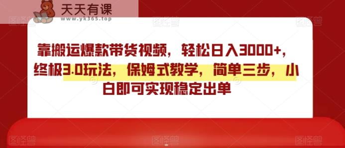 靠搬运爆款带货视频，轻松日入3000+，终极3.0玩法，保姆式教学，简单三步，小白即可实现稳定出单【揭秘】-天天有课网