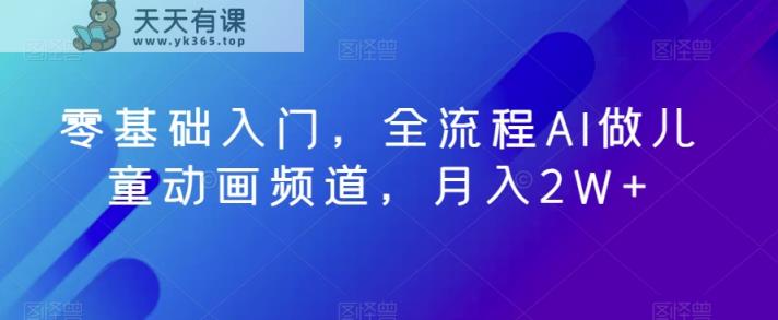 零基础入门，全流程AI做儿童动画频道，月入2W+-天天有课网