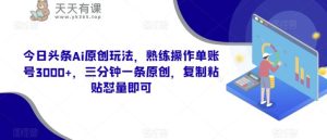 今日头条Ai原创玩法,熟练操作单账号3000+,三分钟一条原创,复制粘贴怼量即可-天天有课网